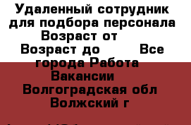 Удаленный сотрудник для подбора персонала › Возраст от ­ 25 › Возраст до ­ 55 - Все города Работа » Вакансии   . Волгоградская обл.,Волжский г.